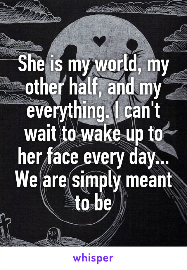 She is my world, my other half, and my everything. I can't wait to wake up to her face every day... We are simply meant to be