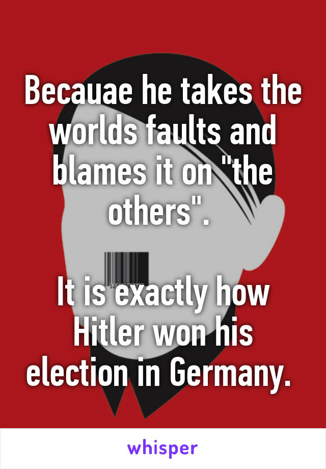 Becauae he takes the worlds faults and blames it on "the others". 

It is exactly how Hitler won his election in Germany. 