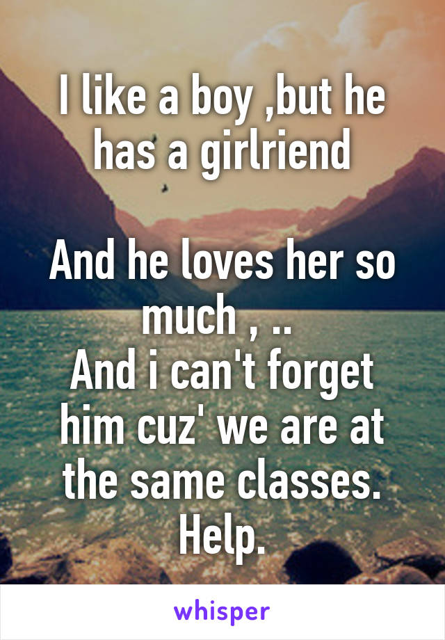 I like a boy ,but he has a girlriend

And he loves her so much , .. 
And i can't forget him cuz' we are at the same classes. Help.