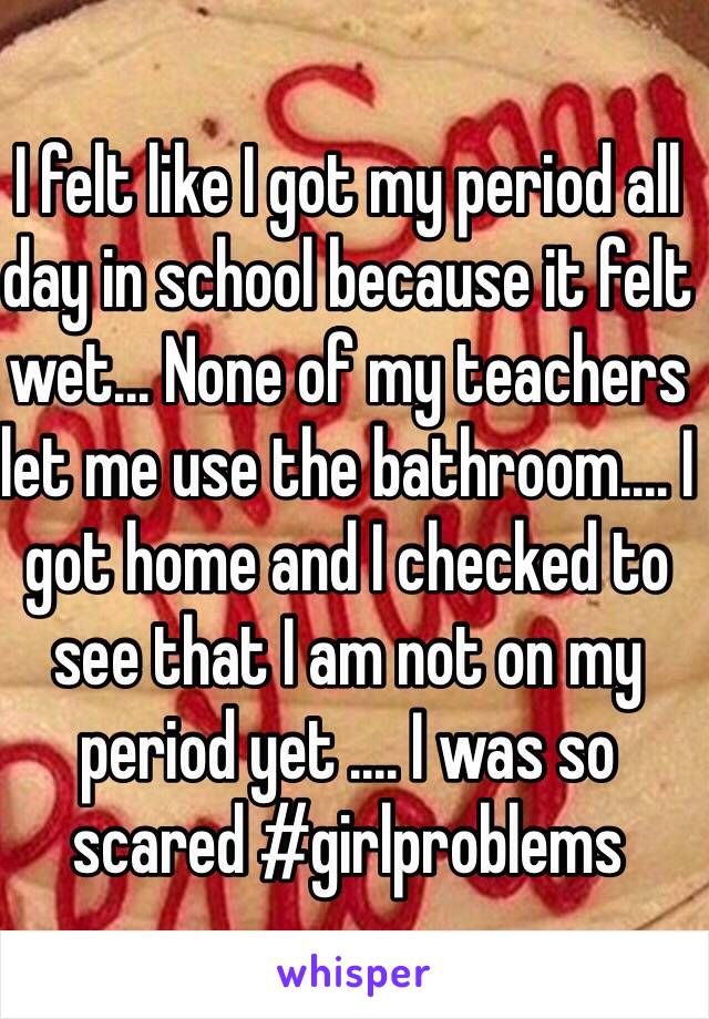 I felt like I got my period all day in school because it felt wet... None of my teachers let me use the bathroom.... I got home and I checked to see that I am not on my period yet .... I was so scared #girlproblems