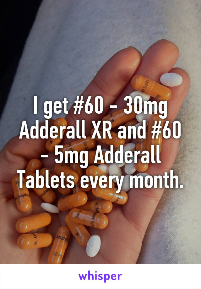 I get #60 - 30mg Adderall XR and #60 - 5mg Adderall Tablets every month.