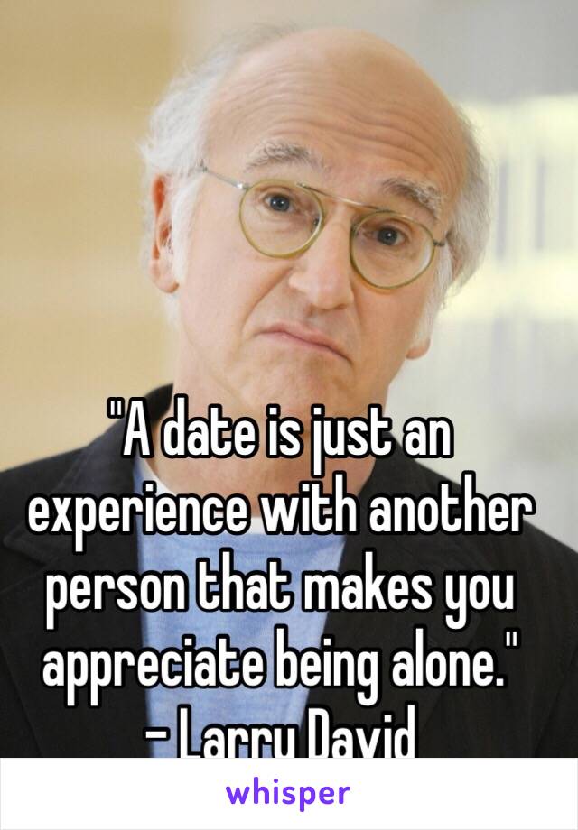 "A date is just an experience with another person that makes you appreciate being alone."
- Larry David