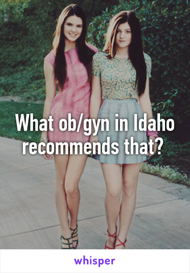 What ob/gyn in Idaho recommends that? 