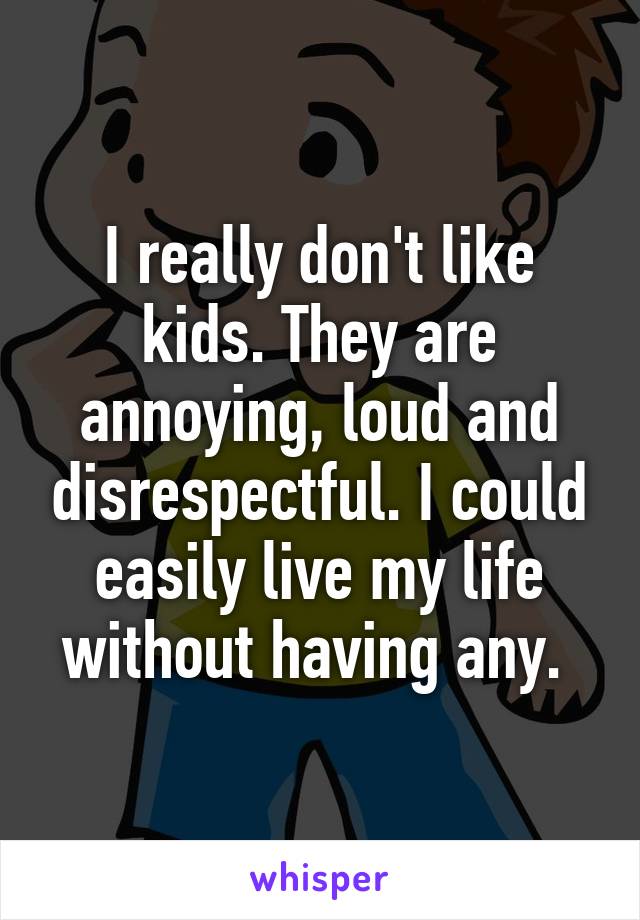 I really don't like kids. They are annoying, loud and disrespectful. I could easily live my life without having any. 