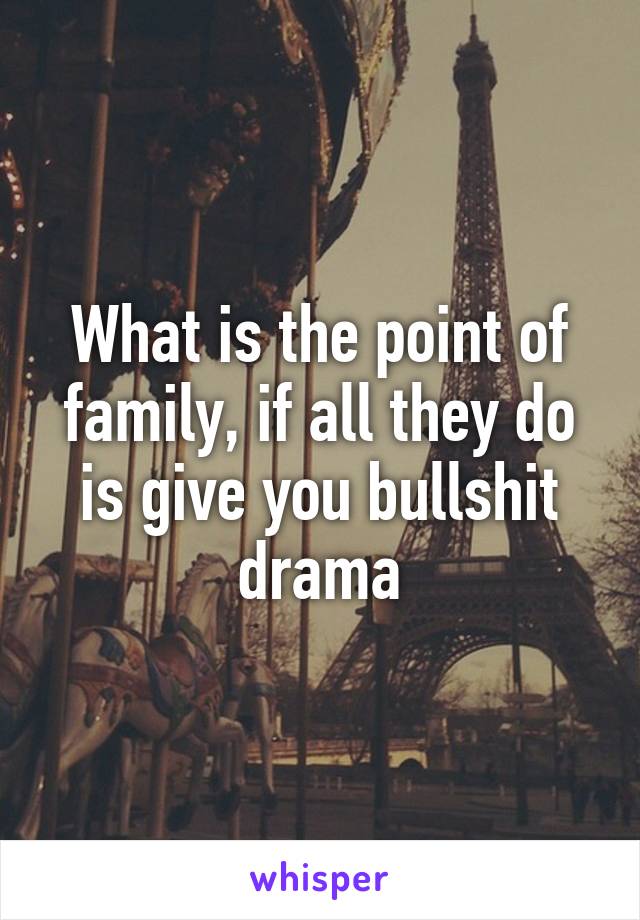 What is the point of family, if all they do is give you bullshit drama