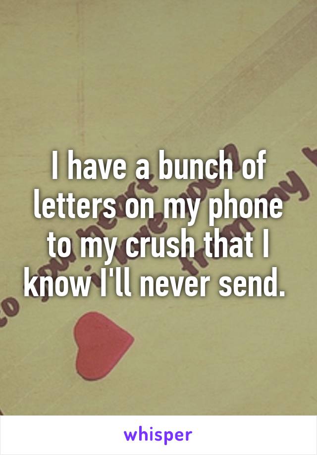 I have a bunch of letters on my phone to my crush that I know I'll never send. 