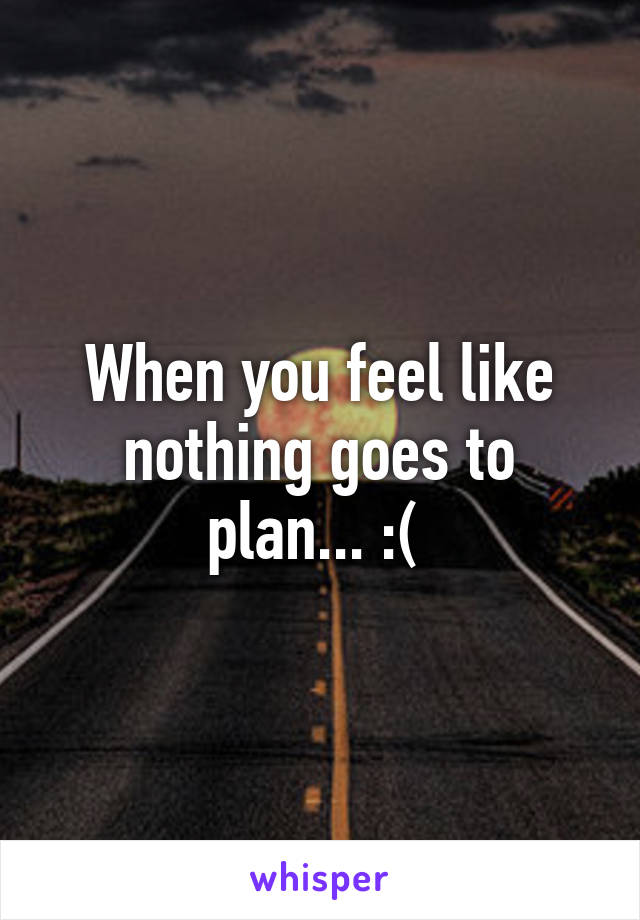 When you feel like nothing goes to plan... :( 