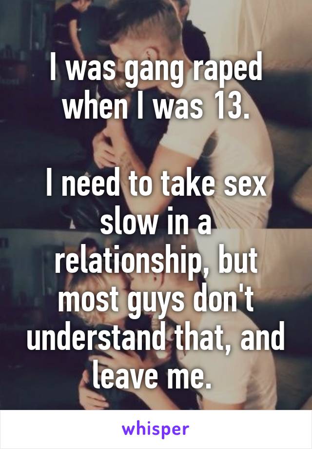 I was gang raped when I was 13.

I need to take sex slow in a relationship, but most guys don't understand that, and leave me. 