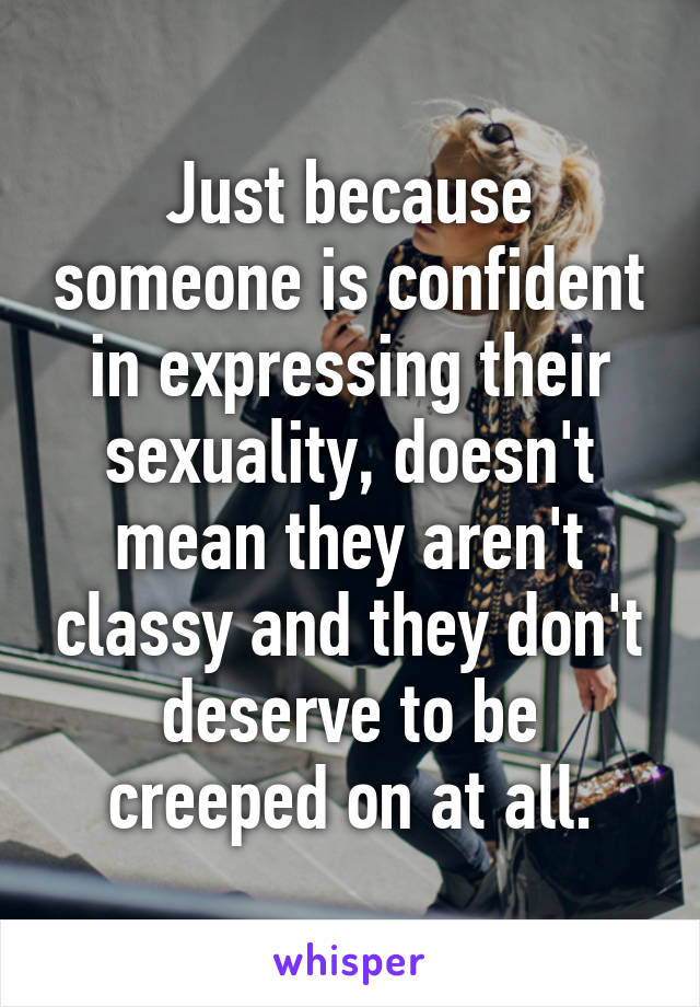 Just because someone is confident in expressing their sexuality, doesn't mean they aren't classy and they don't deserve to be creeped on at all.