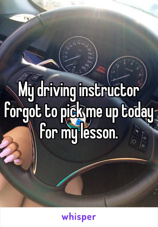 My driving instructor forgot to pick me up today for my lesson.