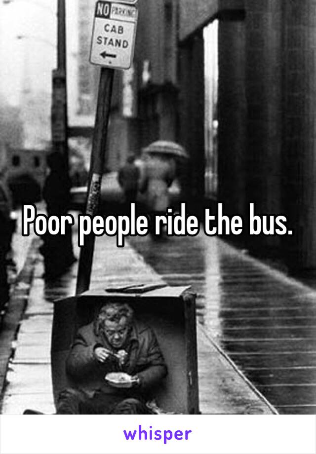 Poor people ride the bus. 