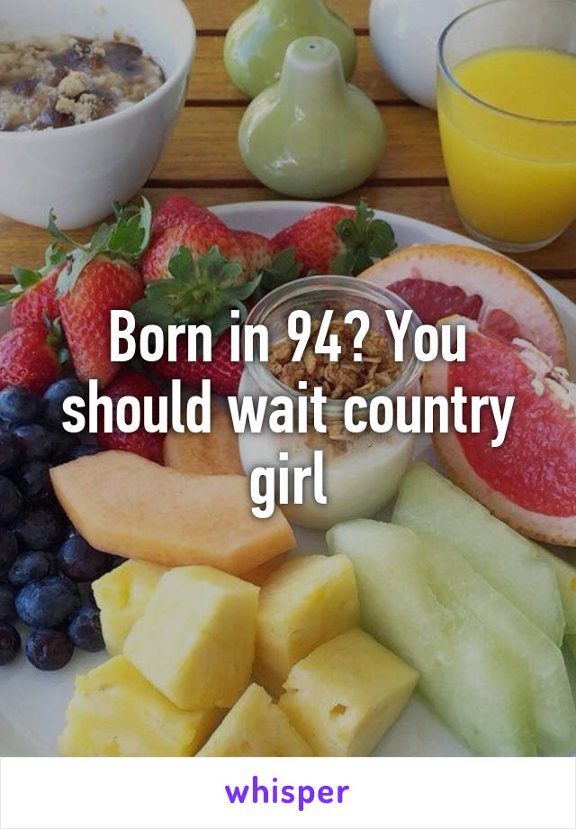 Born in 94? You should wait country girl