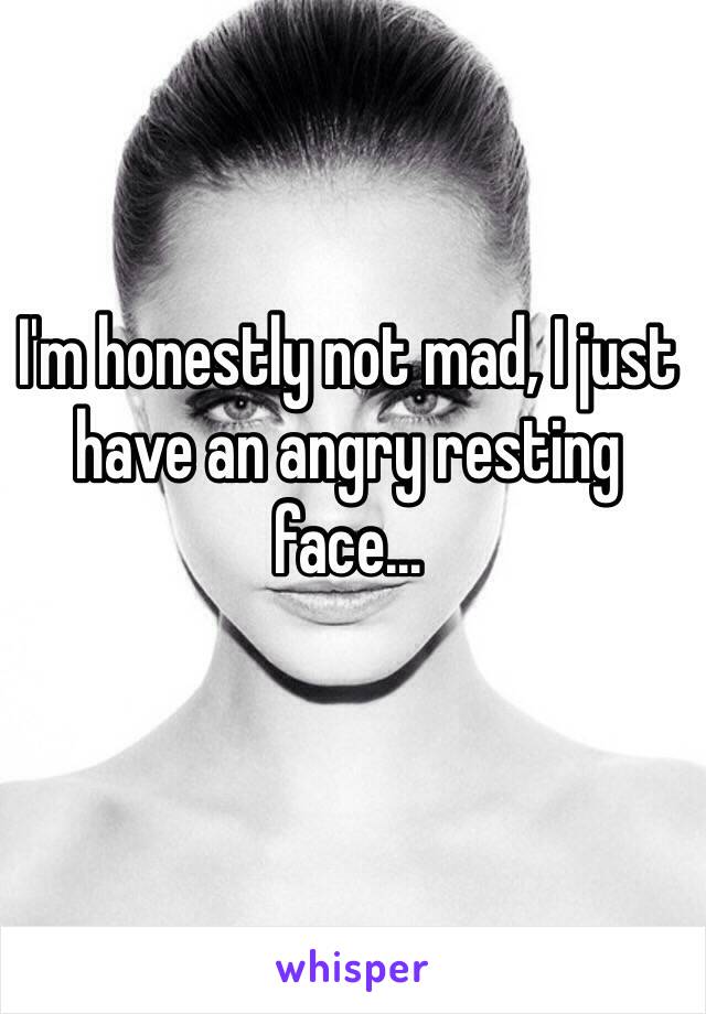 I'm honestly not mad, I just have an angry resting face...