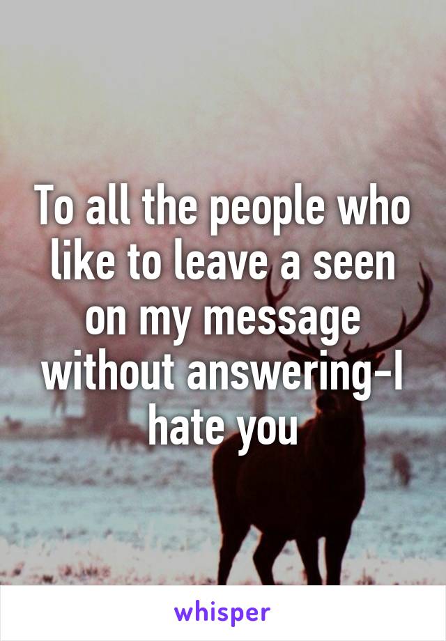 To all the people who like to leave a seen on my message without answering-I hate you