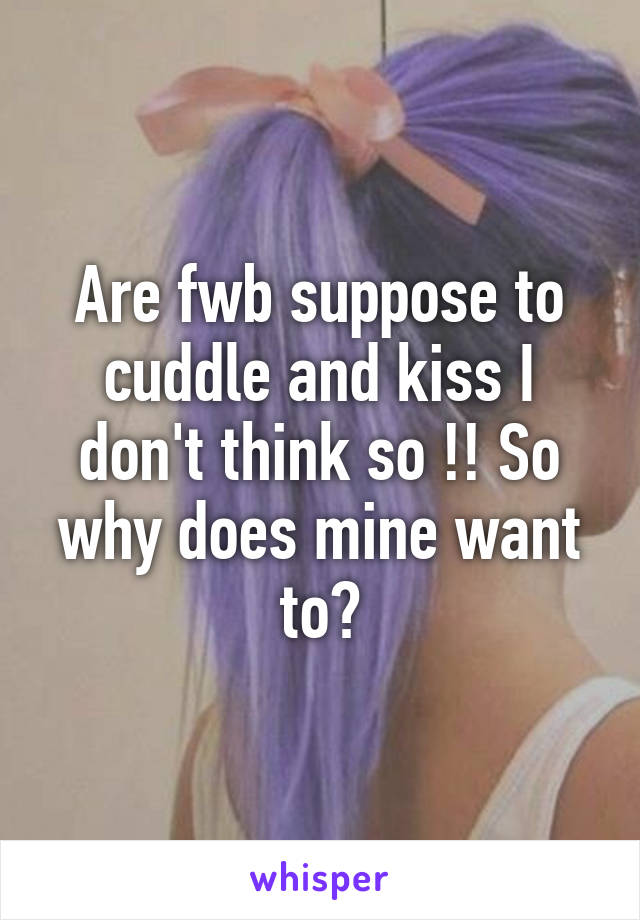 Are fwb suppose to cuddle and kiss I don't think so !! So why does mine want to?