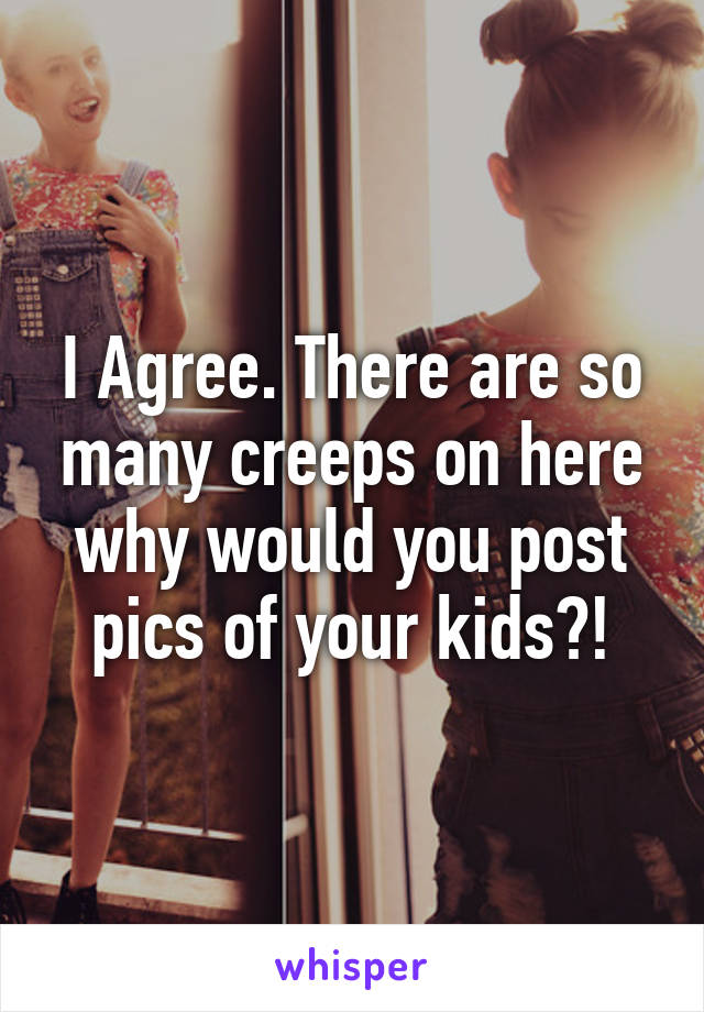 I Agree. There are so many creeps on here why would you post pics of your kids?!