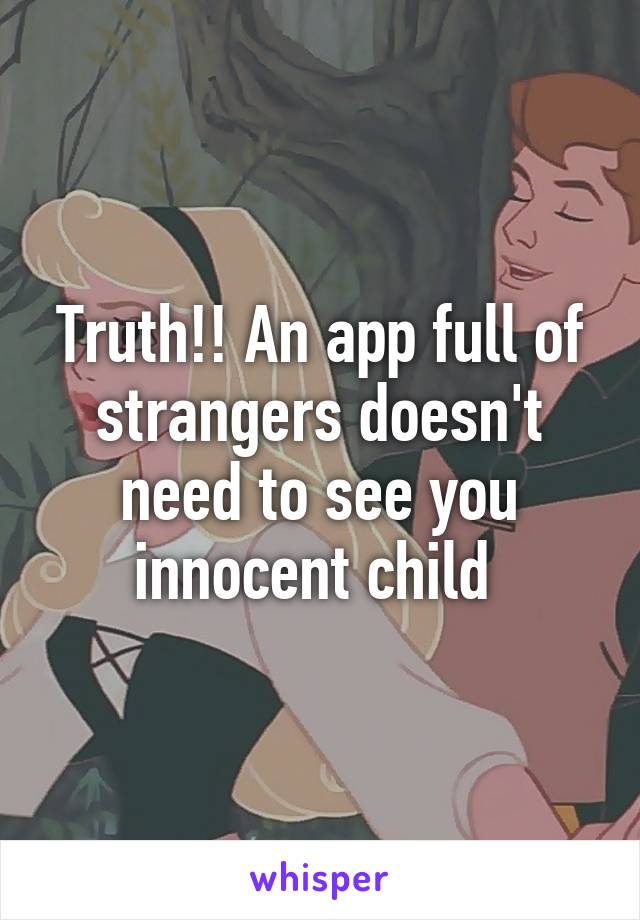 Truth!! An app full of strangers doesn't need to see you innocent child 