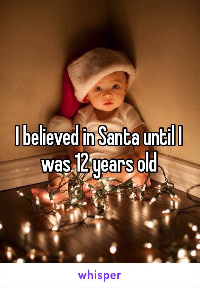 I believed in Santa until I was 12 years old


