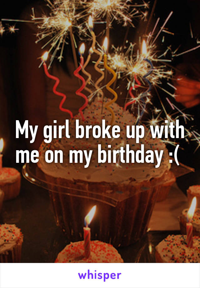 My girl broke up with me on my birthday :( 