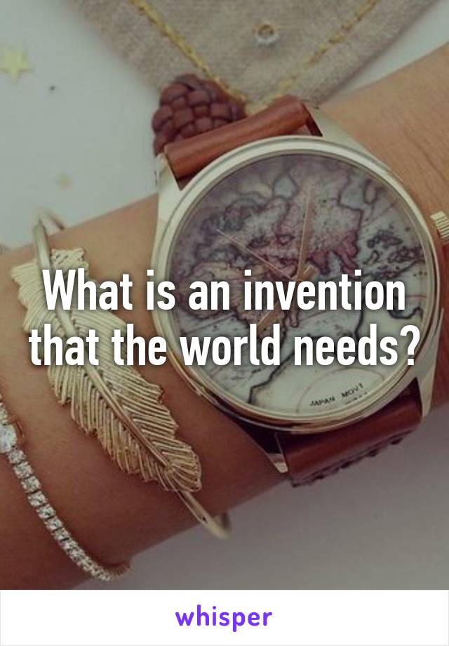 What is an invention that the world needs?