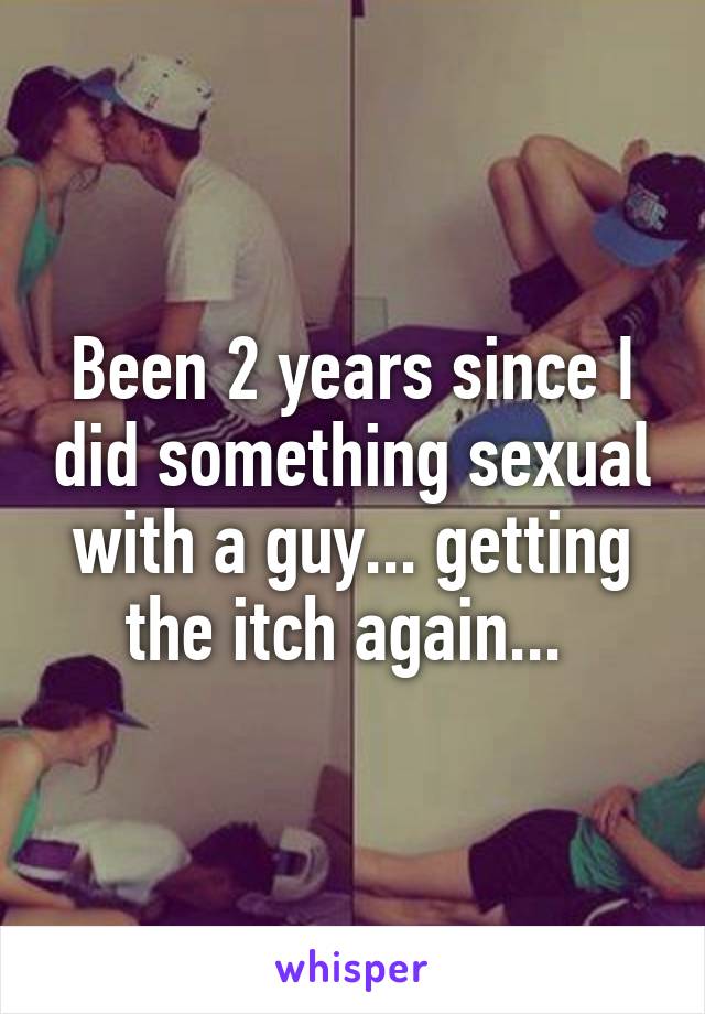 Been 2 years since I did something sexual with a guy... getting the itch again... 