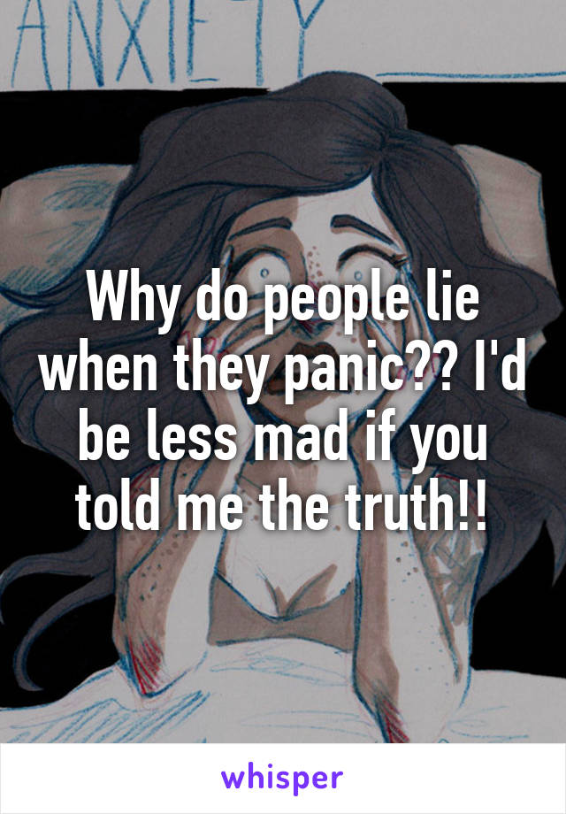 Why do people lie when they panic?? I'd be less mad if you told me the truth!!