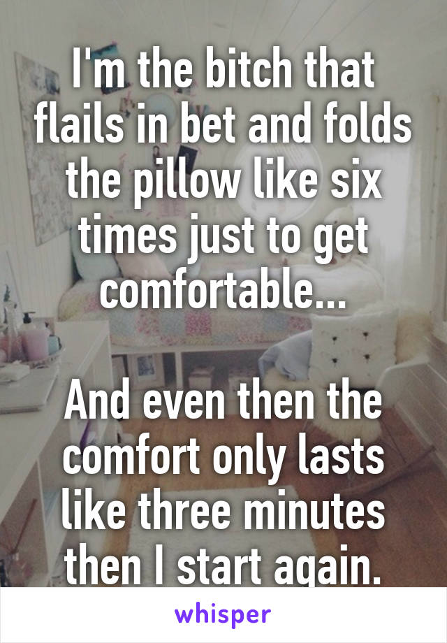 I'm the bitch that flails in bet and folds the pillow like six times just to get comfortable...

And even then the comfort only lasts like three minutes then I start again.