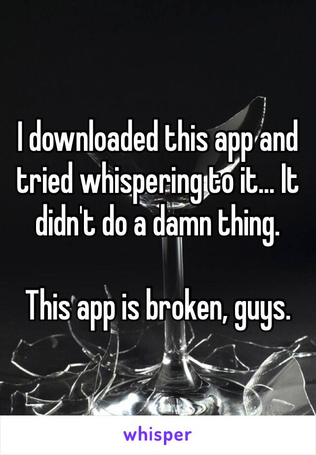 I downloaded this app and tried whispering to it... It didn't do a damn thing. 

This app is broken, guys. 