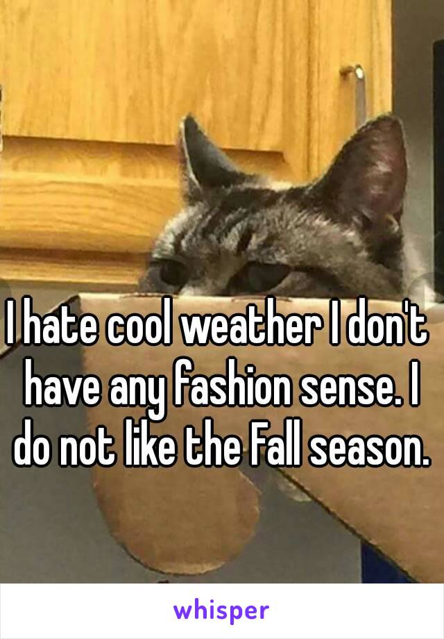 I hate cool weather I don't have any fashion sense. I do not like the Fall season.