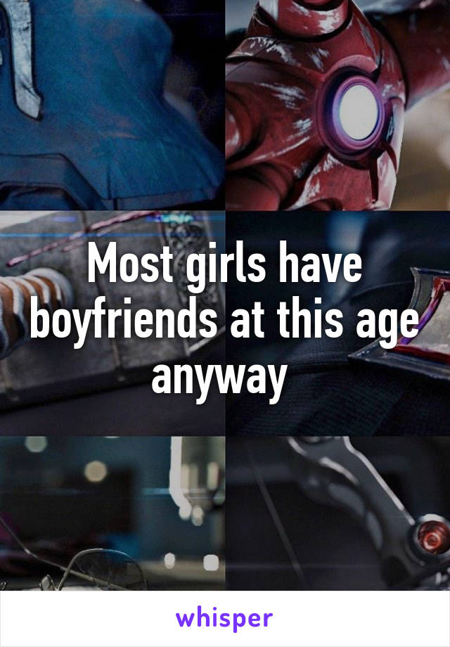 Most girls have boyfriends at this age anyway 