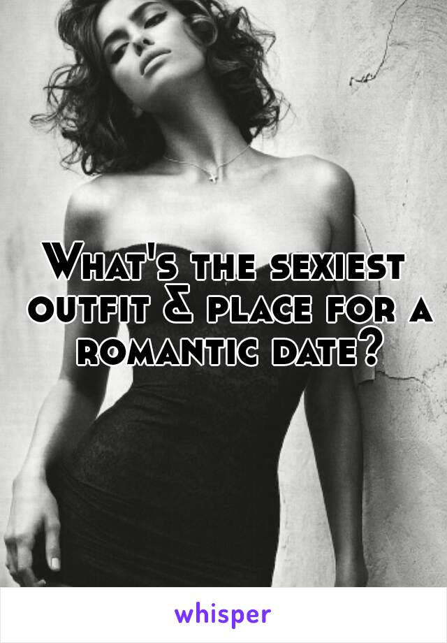 What's the sexiest outfit & place for a romantic date?