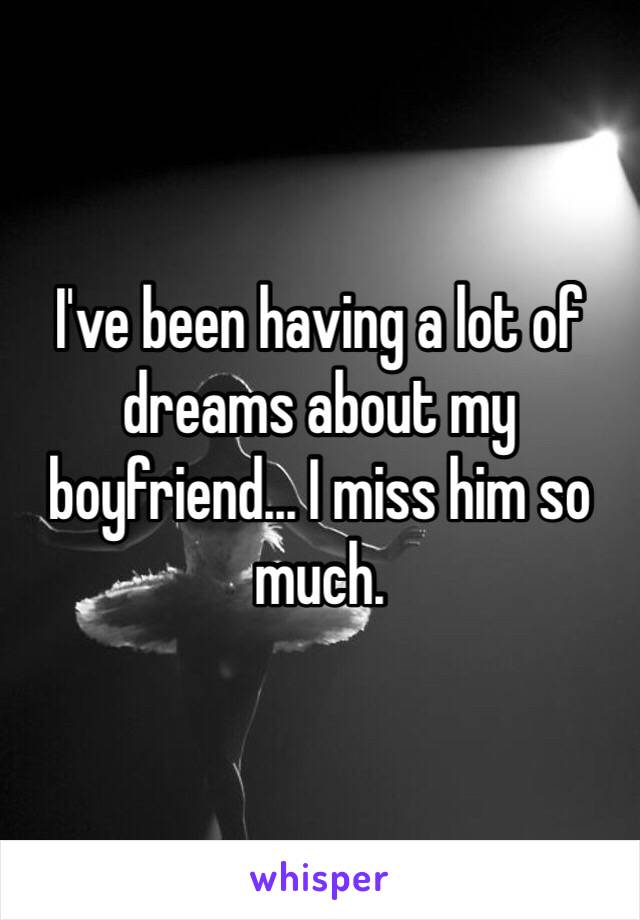 I've been having a lot of dreams about my boyfriend... I miss him so much.