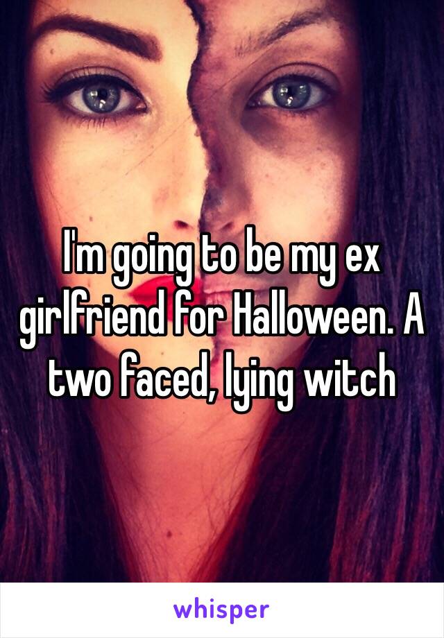 I'm going to be my ex girlfriend for Halloween. A two faced, lying witch