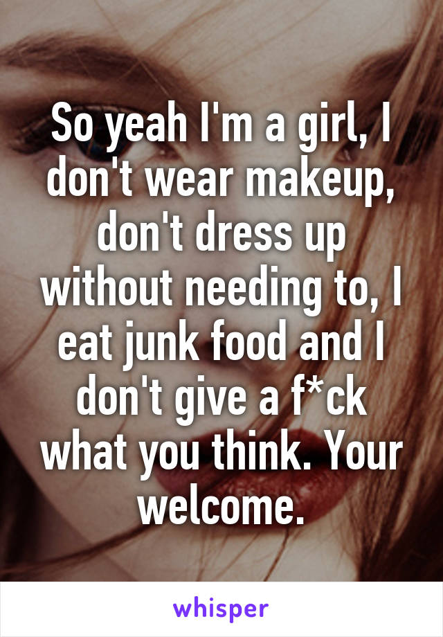 So yeah I'm a girl, I don't wear makeup, don't dress up without needing to, I eat junk food and I don't give a f*ck what you think. Your welcome.