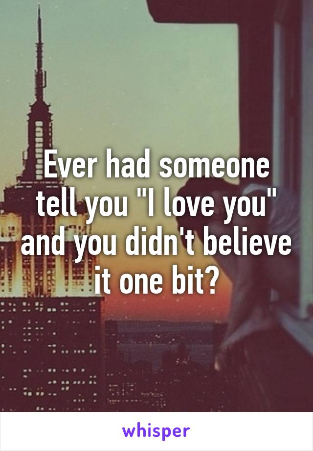 Ever had someone tell you "I love you" and you didn't believe it one bit?