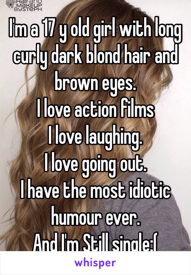 I'm a 17 y old girl with long curly dark blond hair and brown eyes.
I love action films 
I love laughing.
I love going out.
I have the most idiotic humour ever.
And I'm Still single:(