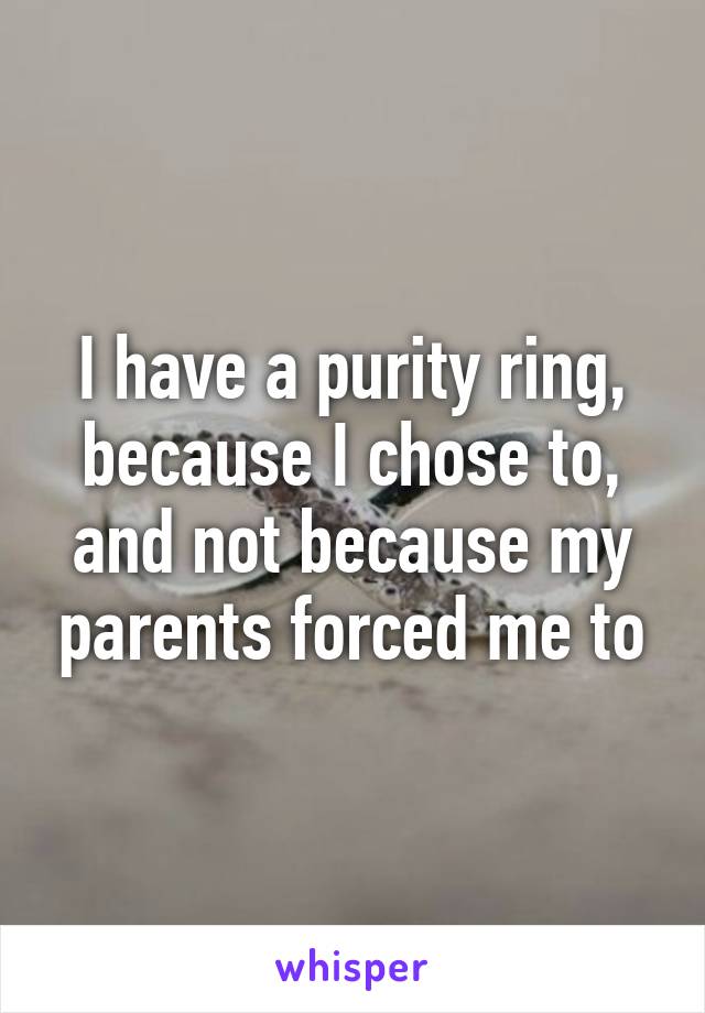 I have a purity ring, because I chose to, and not because my parents forced me to