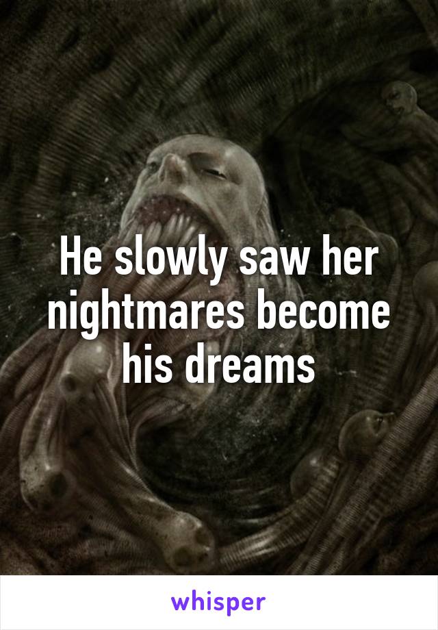 He slowly saw her nightmares become his dreams