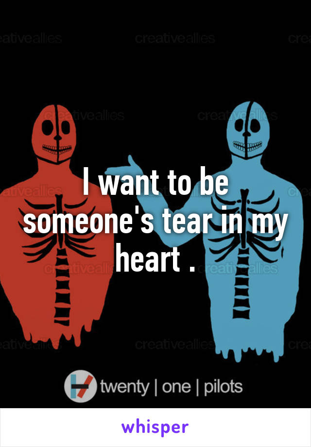 I want to be someone's tear in my heart .