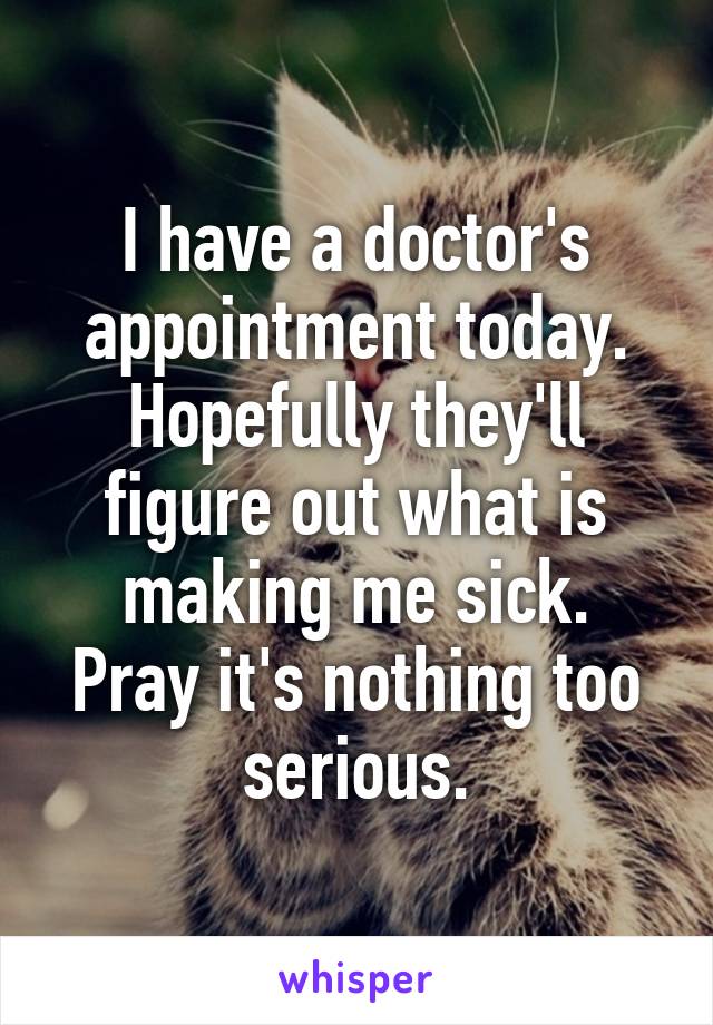 I have a doctor's appointment today.
Hopefully they'll figure out what is making me sick.
Pray it's nothing too serious.