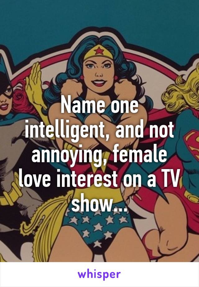 
Name one intelligent, and not annoying, female love interest on a TV show...