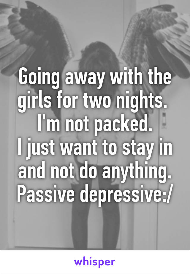 Going away with the girls for two nights. 
I'm not packed.
I just want to stay in and not do anything.
Passive depressive:/