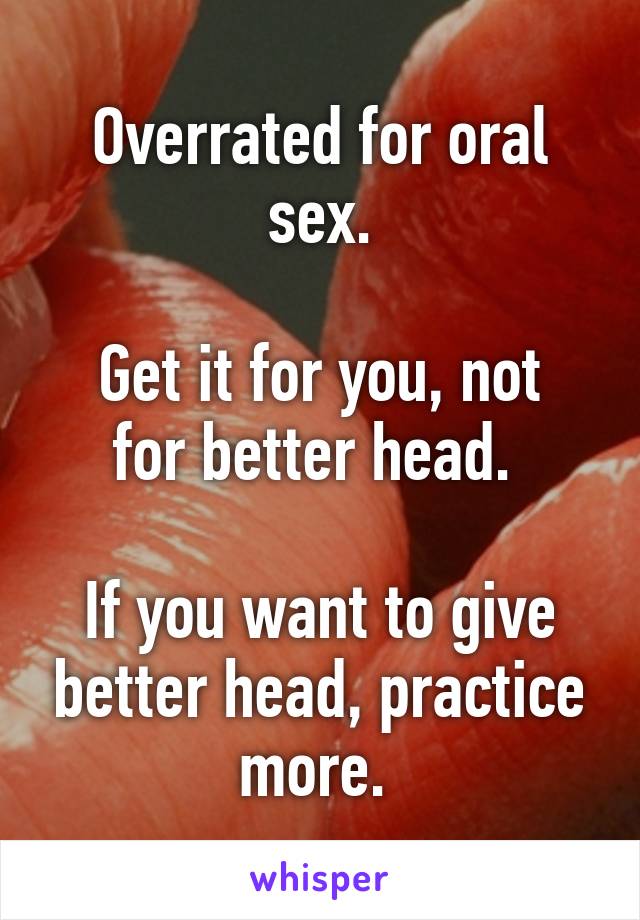 Overrated for oral sex.

Get it for you, not for better head. 

If you want to give better head, practice more. 