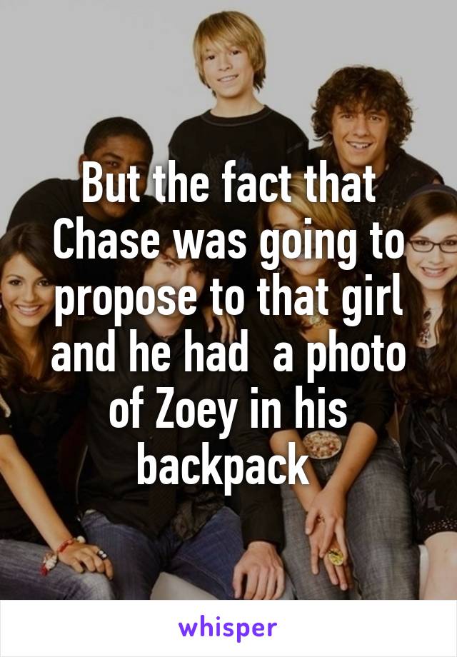 But the fact that Chase was going to propose to that girl and he had  a photo of Zoey in his backpack 