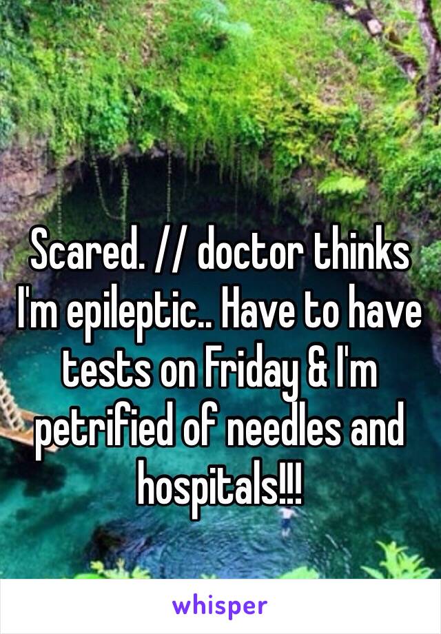 Scared. // doctor thinks I'm epileptic.. Have to have tests on Friday & I'm petrified of needles and hospitals!!!