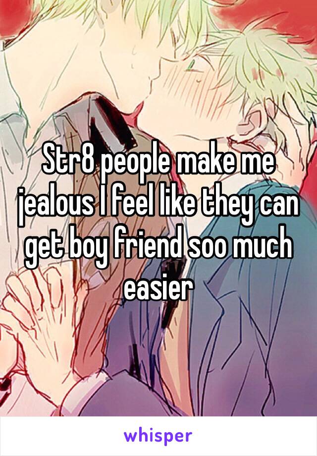 Str8 people make me jealous I feel like they can get boy friend soo much easier