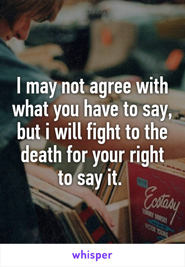 I may not agree with what you have to say, but i will fight to the death for your right to say it. 