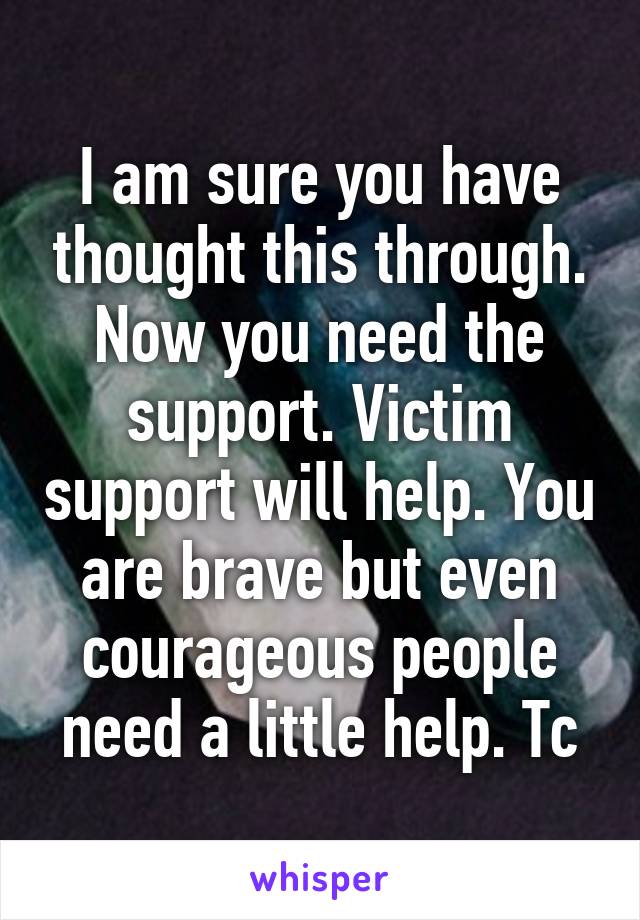 I am sure you have thought this through. Now you need the support. Victim support will help. You are brave but even courageous people need a little help. Tc