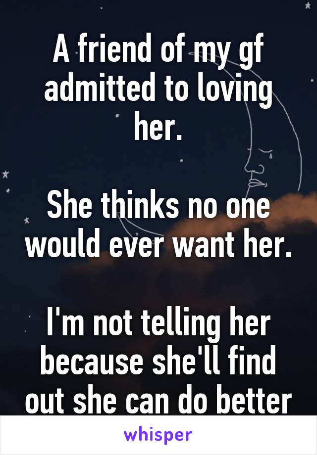 A friend of my gf admitted to loving her.

She thinks no one would ever want her.

I'm not telling her because she'll find out she can do better