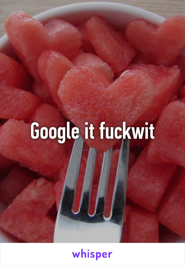 Google it fuckwit